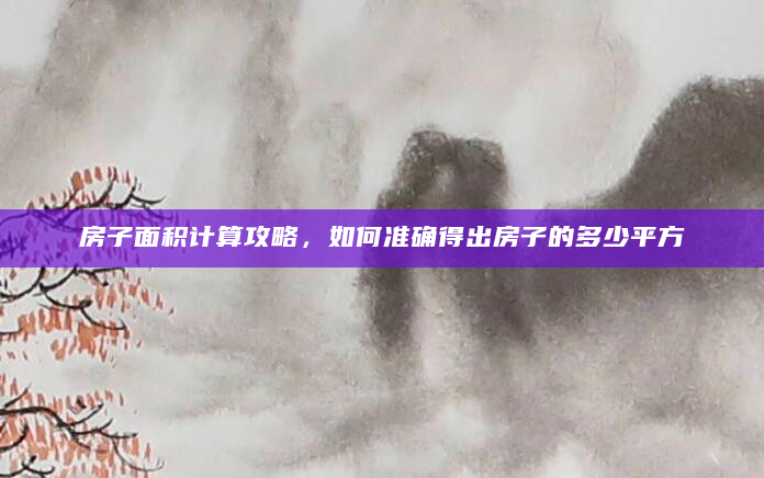 房子面积计算攻略，如何准确得出房子的多少平方