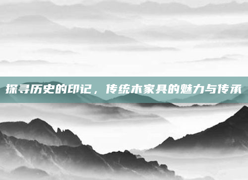 探寻历史的印记，传统木家具的魅力与传承