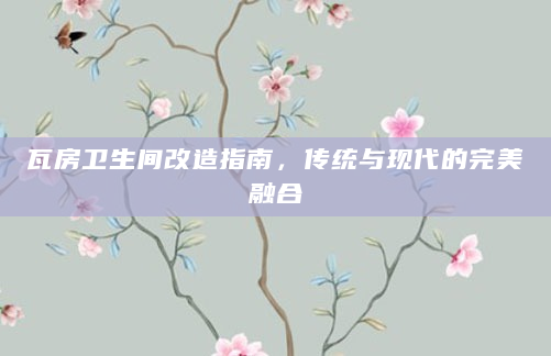 瓦房卫生间改造指南，传统与现代的完美融合