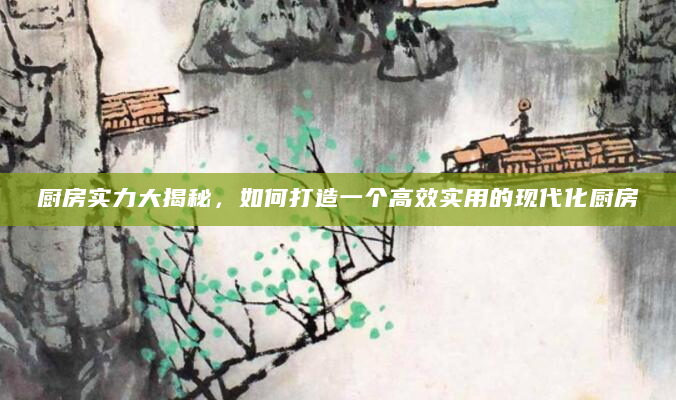 厨房实力大揭秘，如何打造一个高效实用的现代化厨房