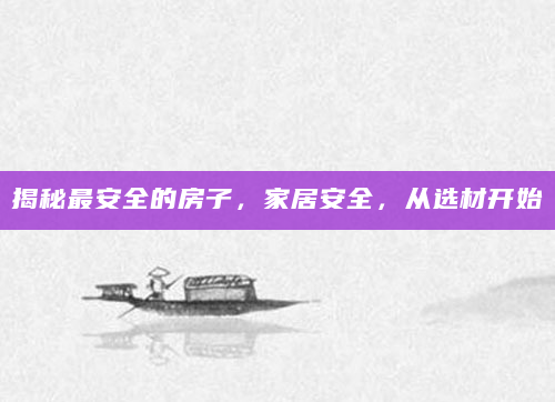 揭秘最安全的房子，家居安全，从选材开始
