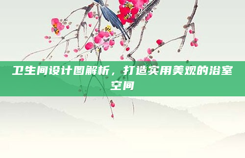 卫生间设计图解析，打造实用美观的浴室空间