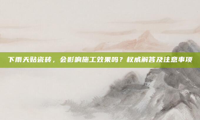 下雨天贴瓷砖，会影响施工效果吗？权威解答及注意事项