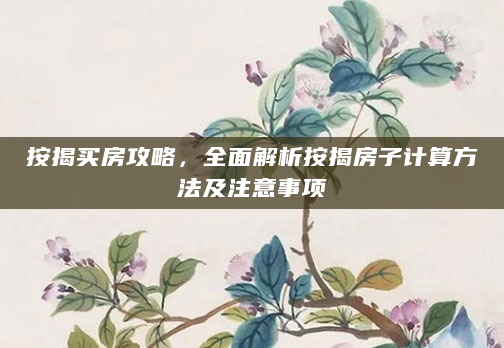按揭买房攻略，全面解析按揭房子计算方法及注意事项