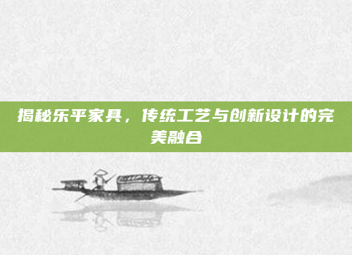 揭秘乐平家具，传统工艺与创新设计的完美融合