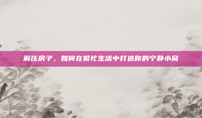 解压房子，如何在繁忙生活中打造你的宁静小窝