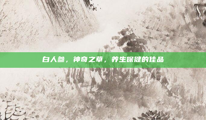 白人参，神奇之草，养生保健的佳品