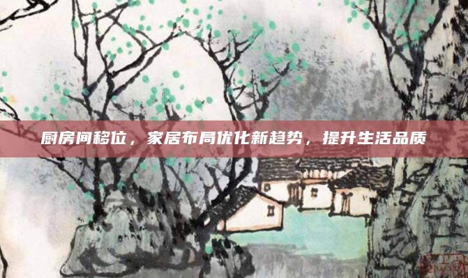 厨房间移位，家居布局优化新趋势，提升生活品质