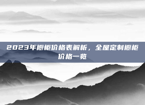 2023年橱柜价格表解析，全屋定制橱柜价格一览