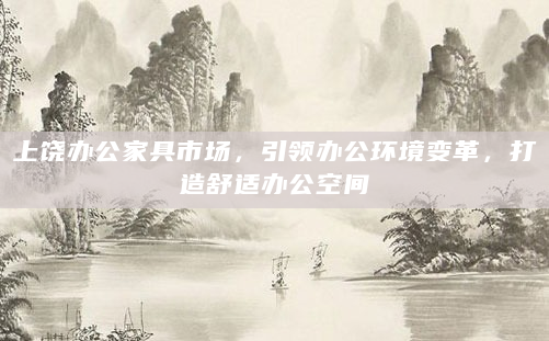 上饶办公家具市场，引领办公环境变革，打造舒适办公空间