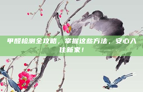 甲醛检测全攻略，掌握这些方法，安心入住新家！