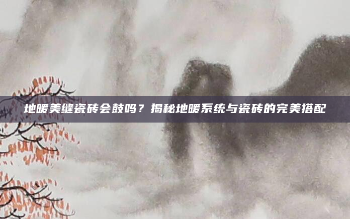 地暖美缝瓷砖会鼓吗？揭秘地暖系统与瓷砖的完美搭配