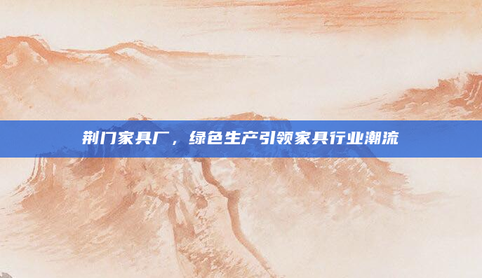 荆门家具厂，绿色生产引领家具行业潮流