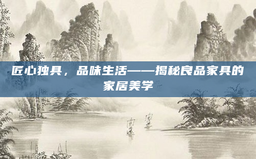 匠心独具，品味生活——揭秘良品家具的家居美学