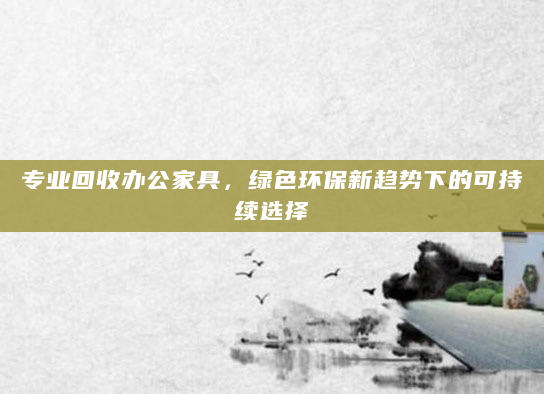 专业回收办公家具，绿色环保新趋势下的可持续选择