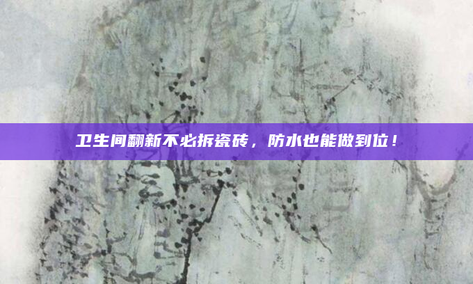 卫生间翻新不必拆瓷砖，防水也能做到位！