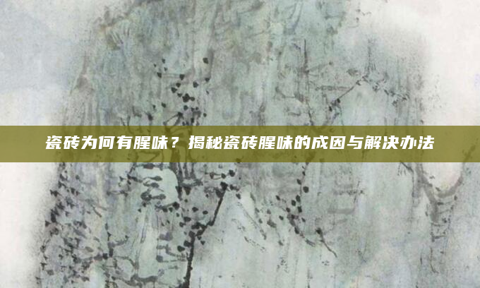 瓷砖为何有腥味？揭秘瓷砖腥味的成因与解决办法