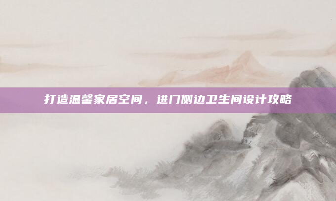 打造温馨家居空间，进门侧边卫生间设计攻略