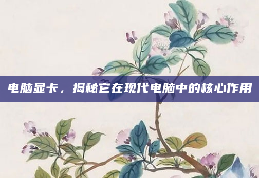 电脑显卡，揭秘它在现代电脑中的核心作用