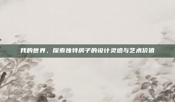 我的世界，探索独特房子的设计灵感与艺术价值