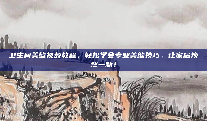 卫生间美缝视频教程，轻松学会专业美缝技巧，让家居焕然一新！