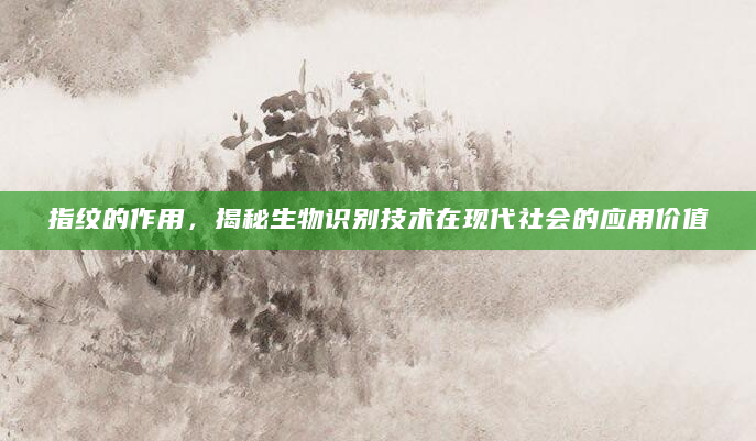 指纹的作用，揭秘生物识别技术在现代社会的应用价值