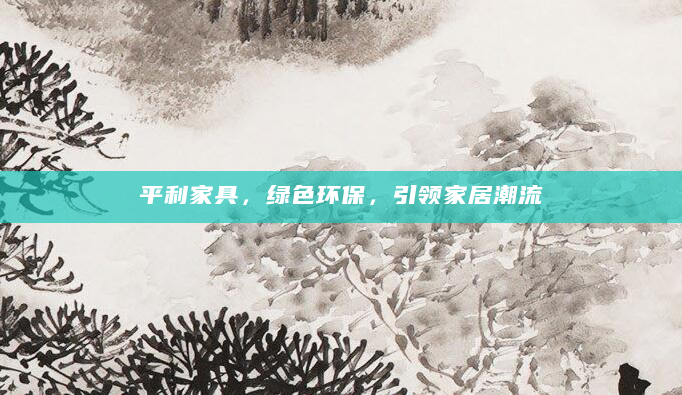 平利家具，绿色环保，引领家居潮流