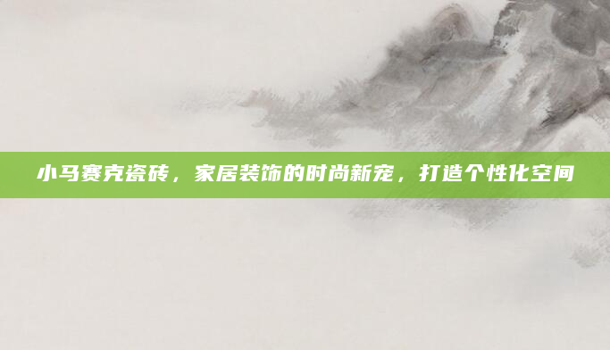 小马赛克瓷砖，家居装饰的时尚新宠，打造个性化空间