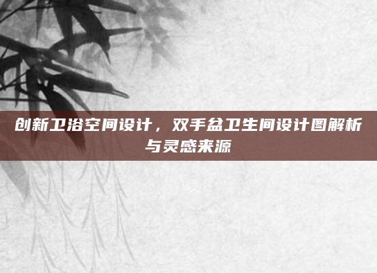 创新卫浴空间设计，双手盆卫生间设计图解析与灵感来源