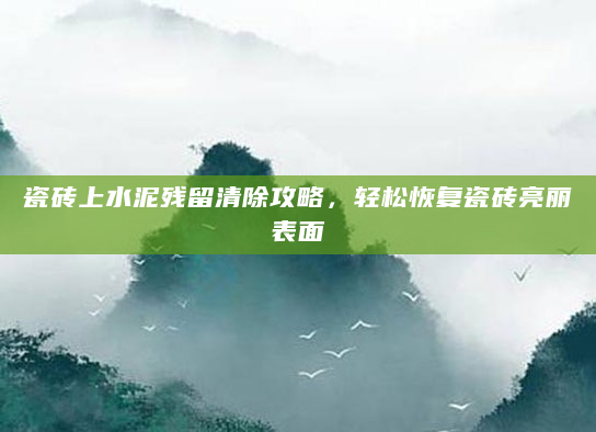 瓷砖上水泥残留清除攻略，轻松恢复瓷砖亮丽表面