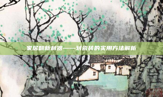 家居翻新利器——划瓷砖的实用方法解析