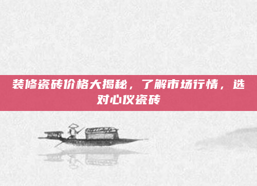 装修瓷砖价格大揭秘，了解市场行情，选对心仪瓷砖