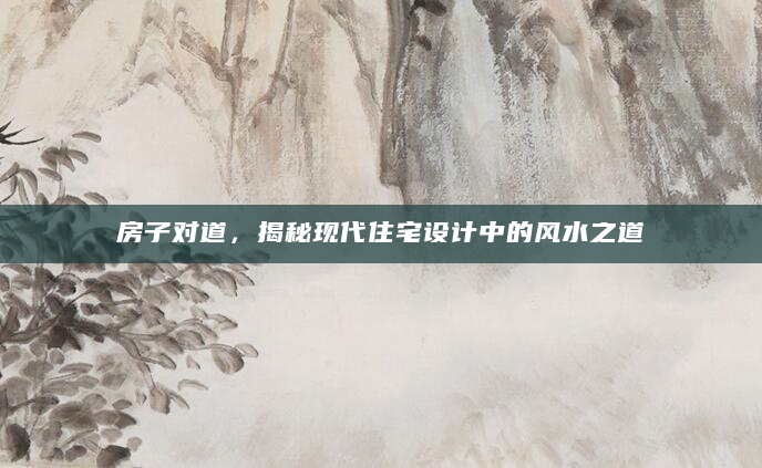 房子对道，揭秘现代住宅设计中的风水之道