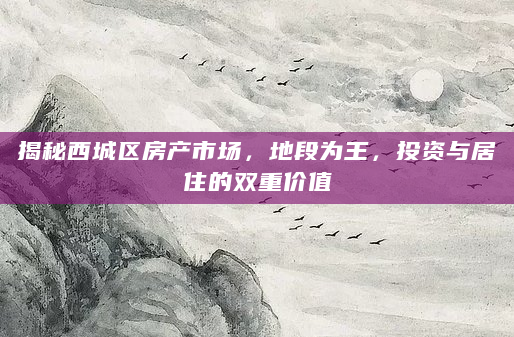揭秘西城区房产市场，地段为王，投资与居住的双重价值