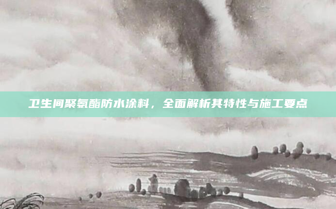 卫生间聚氨酯防水涂料，全面解析其特性与施工要点