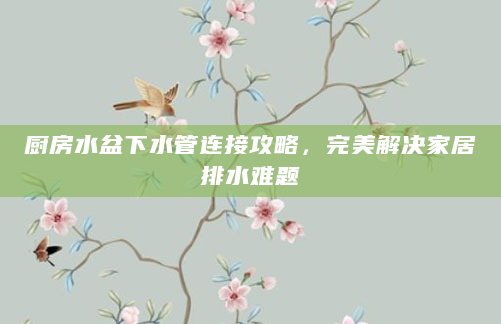 厨房水盆下水管连接攻略，完美解决家居排水难题