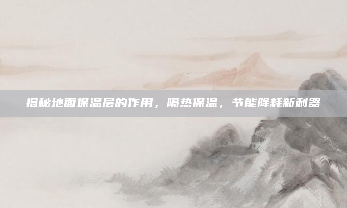 揭秘地面保温层的作用，隔热保温，节能降耗新利器