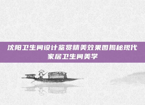 沈阳卫生间设计鉴赏精美效果图揭秘现代家居卫生间美学