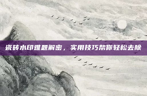 瓷砖水印难题解密，实用技巧帮你轻松去除