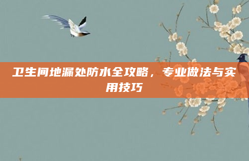 卫生间地漏处防水全攻略，专业做法与实用技巧