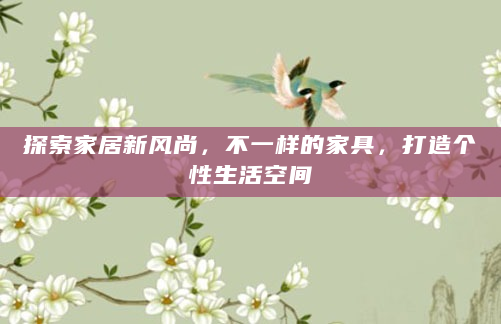 探索家居新风尚，不一样的家具，打造个性生活空间