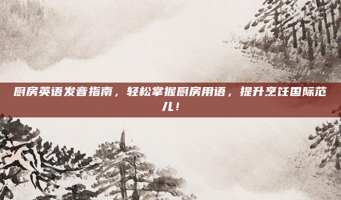 厨房英语发音指南，轻松掌握厨房用语，提升烹饪国际范儿！