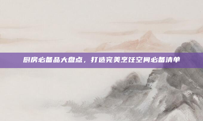 厨房必备品大盘点，打造完美烹饪空间必备清单