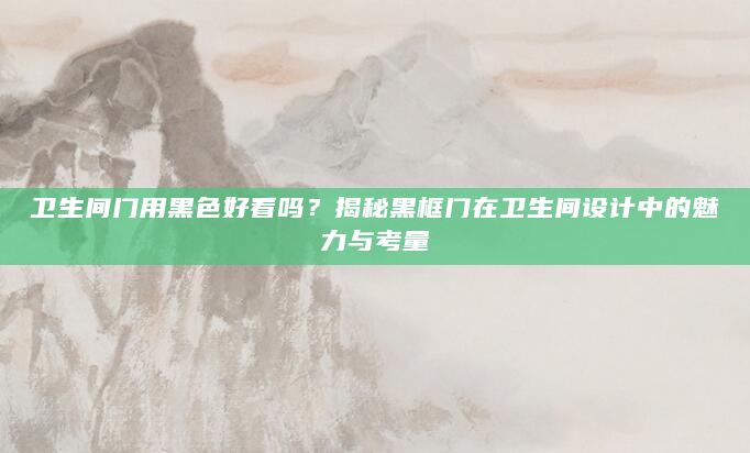 卫生间门用黑色好看吗？揭秘黑框门在卫生间设计中的魅力与考量