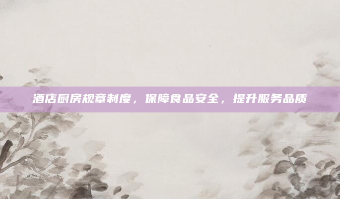 酒店厨房规章制度，保障食品安全，提升服务品质
