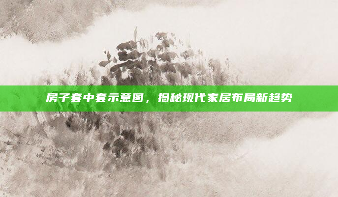 房子套中套示意图，揭秘现代家居布局新趋势