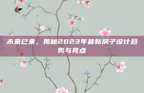 未来已来，揭秘2023年最新房子设计趋势与亮点