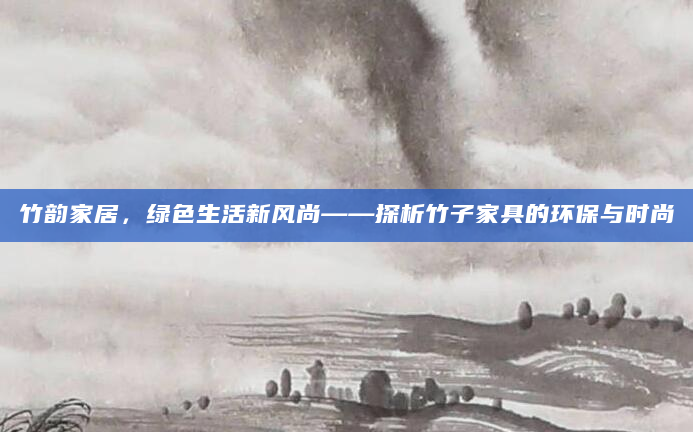 竹韵家居，绿色生活新风尚——探析竹子家具的环保与时尚