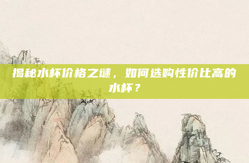 揭秘水杯价格之谜，如何选购性价比高的水杯？