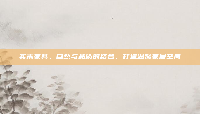 实木家具，自然与品质的结合，打造温馨家居空间